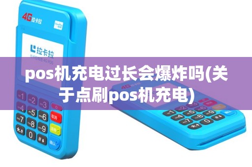 pos机充电过长会爆炸吗(关于点刷pos机充电)