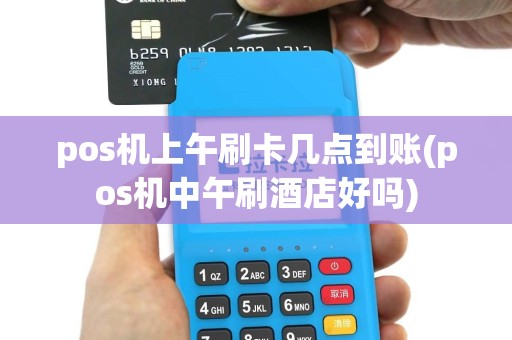 pos机上午刷卡几点到账(pos机中午刷酒店好吗)