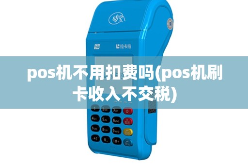 pos机不用扣费吗(pos机刷卡收入不交税)