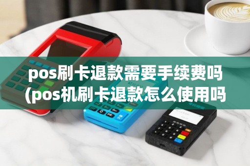 pos刷卡退款需要手续费吗(pos机刷卡退款怎么使用吗)
