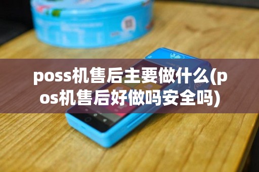 poss机售后主要做什么(pos机售后好做吗安全吗)