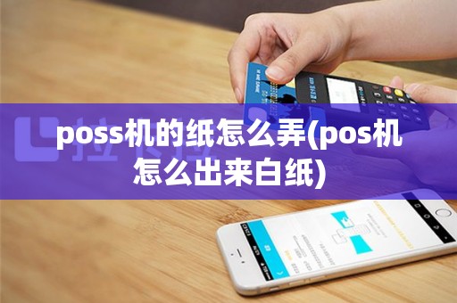 poss机的纸怎么弄(pos机怎么出来白纸)