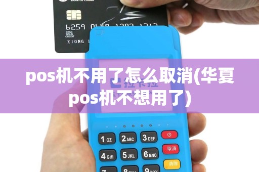 pos机不用了怎么取消(华夏pos机不想用了)