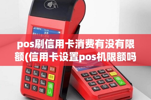 pos刷信用卡消费有没有限额(信用卡设置pos机限额吗)