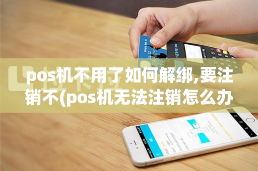 pos机不用了如何解绑,要注销不(pos机无法注销怎么办)