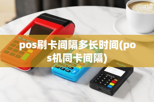 pos刷卡间隔多长时间(pos机同卡间隔)