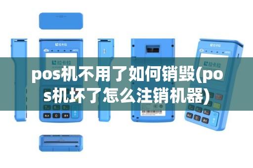 pos机不用了如何销毁(pos机坏了怎么注销机器)