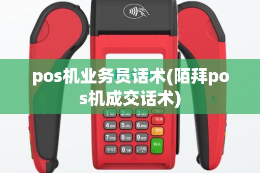 pos机业务员话术(陌拜pos机成交话术)