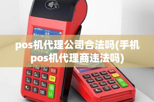 pos机代理公司合法吗(手机pos机代理商违法吗)