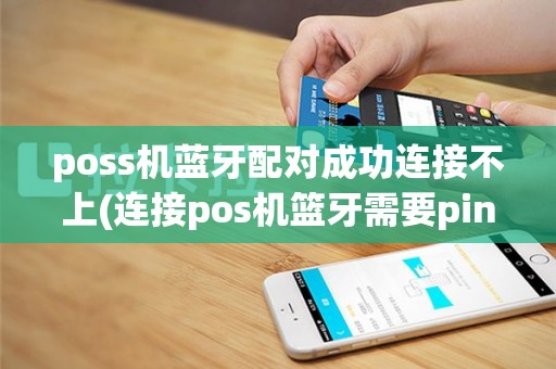 poss机蓝牙配对成功连接不上(连接pos机篮牙需要pin)