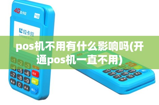 pos机不用有什么影响吗(开通pos机一直不用)
