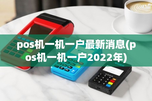 pos机一机一户最新消息(pos机一机一户2022年)