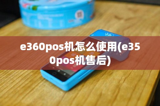 e360pos机怎么使用(e350pos机售后)