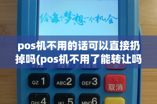 pos机不用的话可以直接扔掉吗(pos机不用了能转让吗)