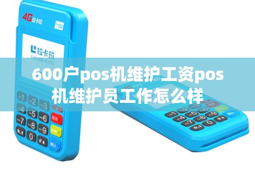 600户pos机维护工资pos机维护员工作怎么样