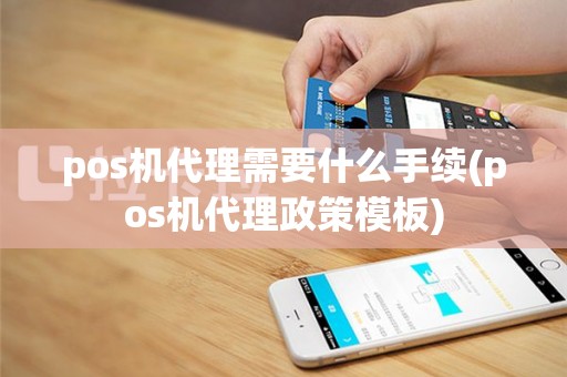 pos机代理需要什么手续(pos机代理政策模板)