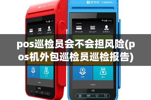 pos巡检员会不会担风险(pos机外包巡检员巡检报告)
