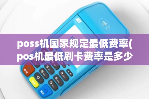 poss机国家规定最低费率(pos机最低刷卡费率是多少)