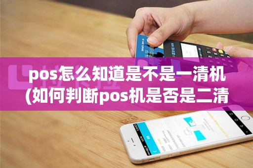 pos怎么知道是不是一清机(如何判断pos机是否是二清机)