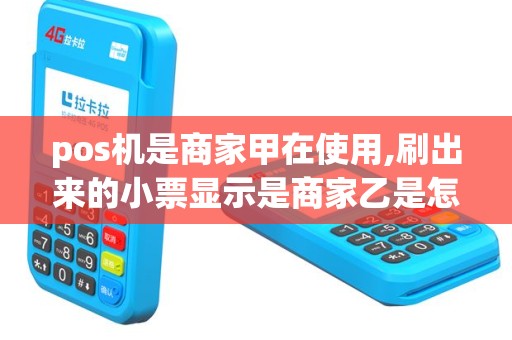 pos机是商家甲在使用,刷出来的小票显示是商家乙是怎么回事
