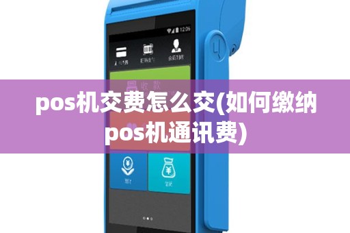pos机交费怎么交(如何缴纳pos机通讯费)