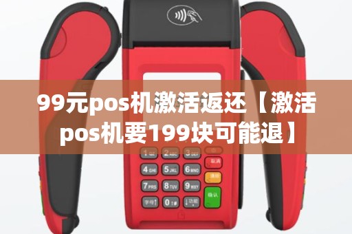 99元pos机激活返还【激活pos机要199块可能退】