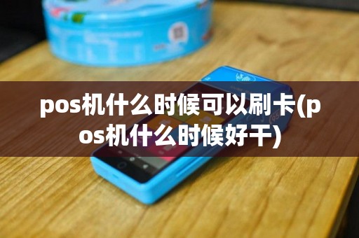 pos机什么时候可以刷卡(pos机什么时候好干)