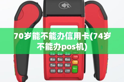 70岁能不能办信用卡(74岁不能办pos机)