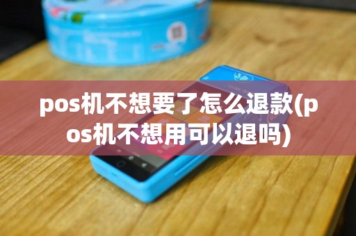 pos机不想要了怎么退款(pos机不想用可以退吗)