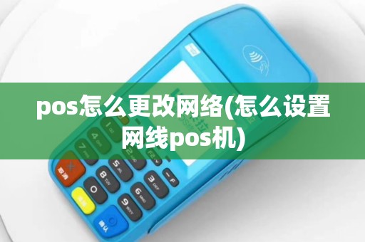 pos怎么更改网络(怎么设置网线pos机)
