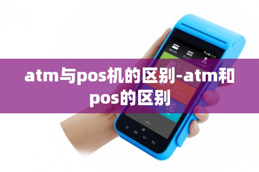 atm与pos机的区别-atm和pos的区别