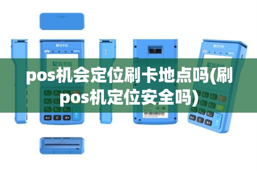 pos机会定位刷卡地点吗(刷pos机定位安全吗)