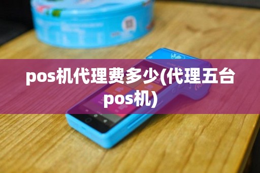 pos机代理费多少(代理五台pos机)