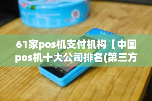 61家pos机支付机构【中国pos机十大公司排名(第三方支付)】