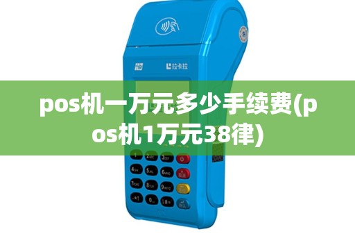 pos机一万元多少手续费(pos机1万元38律)