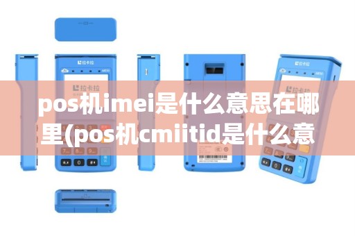 pos机imei是什么意思在哪里(pos机cmiitid是什么意思)