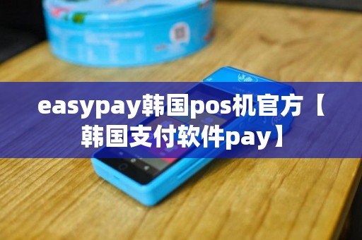 easypay韩国pos机官方【韩国支付软件pay】