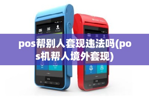 pos帮别人套现违法吗(pos机帮人境外套现)
