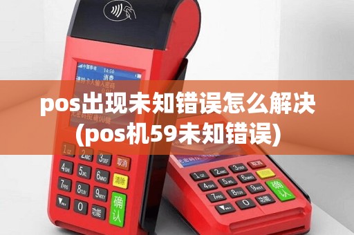pos出现未知错误怎么解决(pos机59未知错误)