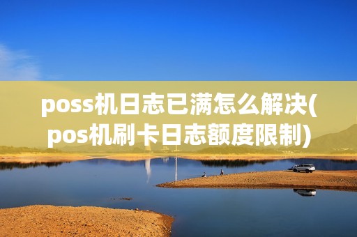 poss机日志已满怎么解决(pos机刷卡日志额度限制)