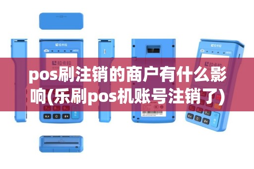 pos刷注销的商户有什么影响(乐刷pos机账号注销了)