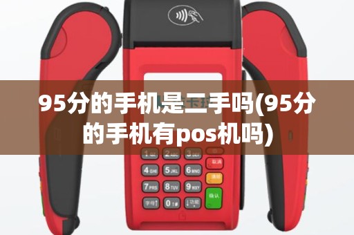 95分的手机是二手吗(95分的手机有pos机吗)