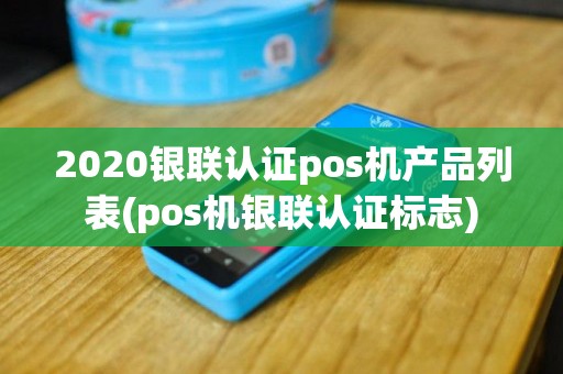 2020银联认证pos机产品列表(pos机银联认证标志)