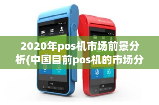 2020年pos机市场前景分析(中国目前pos机的市场分析)