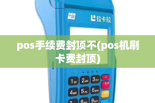 pos手续费封顶不(pos机刷卡费封顶)