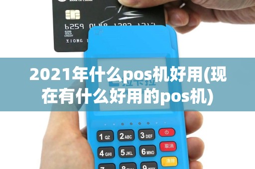 2021年什么pos机好用(现在有什么好用的pos机)