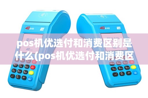 pos机优选付和消费区别是什么(pos机优选付和消费区别)
