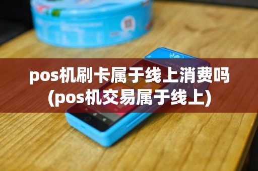 pos机刷卡属于线上消费吗(pos机交易属于线上)