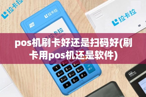 pos机刷卡好还是扫码好(刷卡用pos机还是软件)