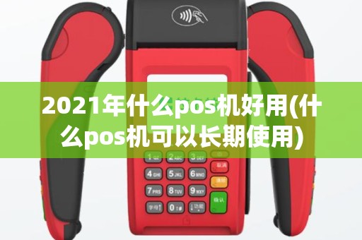 2021年什么pos机好用(什么pos机可以长期使用)